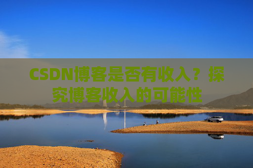 CSDN博客是否有收入？探究博客收入的可能性